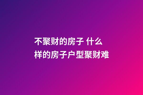 不聚财的房子 什么样的房子户型聚财难